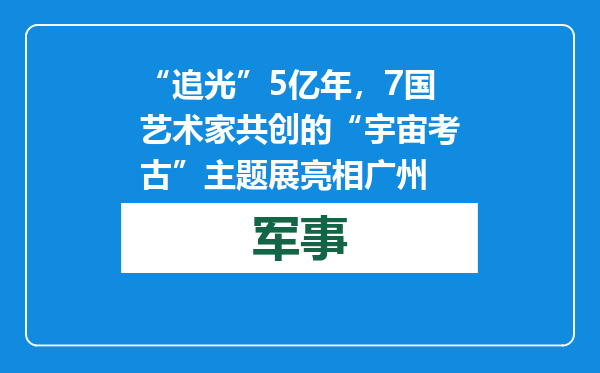 “追光”5亿年，7国艺术家共创的“宇宙考古”主题展亮相广州