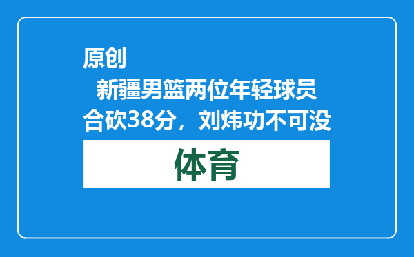 原创            新疆男篮两位年轻球员合砍38分，刘炜功不可没