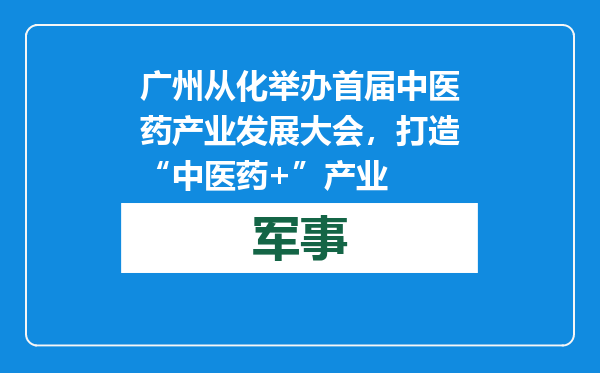 广州从化举办首届中医药产业发展大会，打造“中医药+”产业