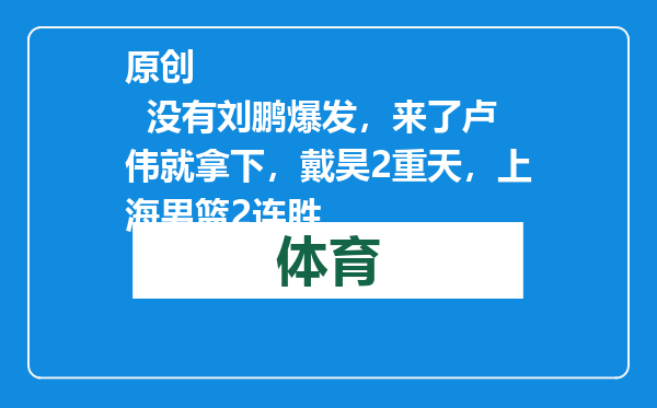 原创            没有刘鹏爆发，来了卢伟就拿下，戴昊2重天，上海男篮2连胜