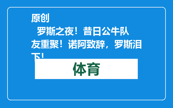 原创            罗斯之夜！昔日公牛队友重聚！诺阿致辞，罗斯泪下！