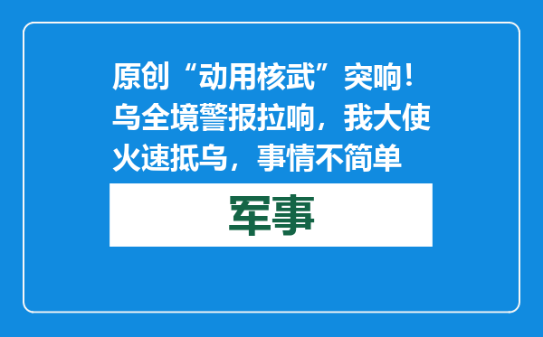 原创            “动用核武”突响！乌全境警报拉响，我大使火速抵乌，事情不简单