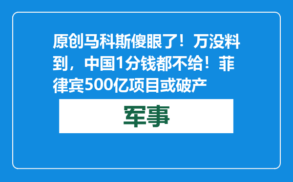 原创            马科斯傻眼了！万没料到，中国1分钱都不给！菲律宾500亿项目或破产