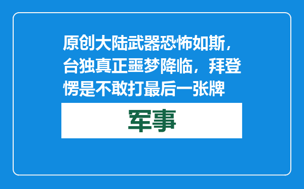 原创            大陆武器恐怖如斯，台独真正噩梦降临，拜登愣是不敢打最后一张牌