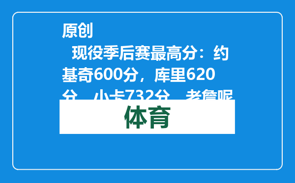 原创            现役季后赛最高分：约基奇600分，库里620分，小卡732分，老詹呢