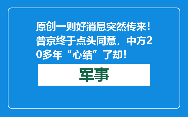 原创            一则好消息突然传来！普京终于点头同意，中方20多年“心结”了却！