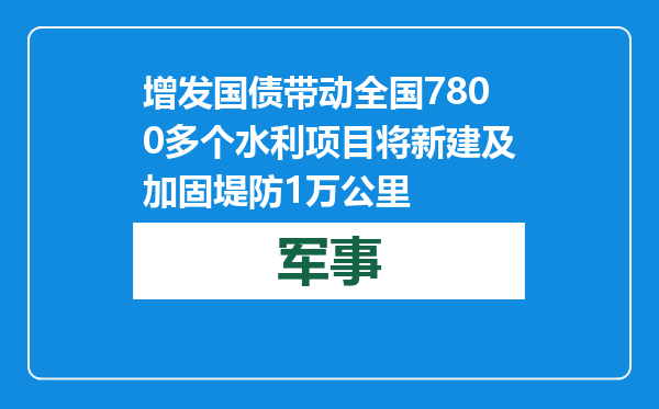 增发国债带动 全国7800多个水利项目将新建及加固堤防1万公里
