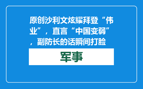 原创            沙利文炫耀拜登“伟业”，直言“中国变弱”，副防长的话瞬间打脸
