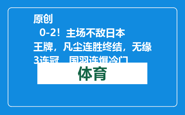 原创            0-2！主场不敌日本王牌，凡尘连胜终结，无缘3连冠，国羽连爆冷门