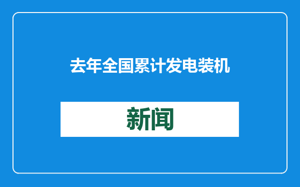 去年全国累计发电装机容量约33.5亿千瓦，同比增长14.6%