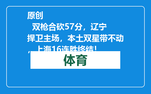 原创            双枪合砍57分，辽宁捍卫主场，本土双星带不动，上海16连胜终结！