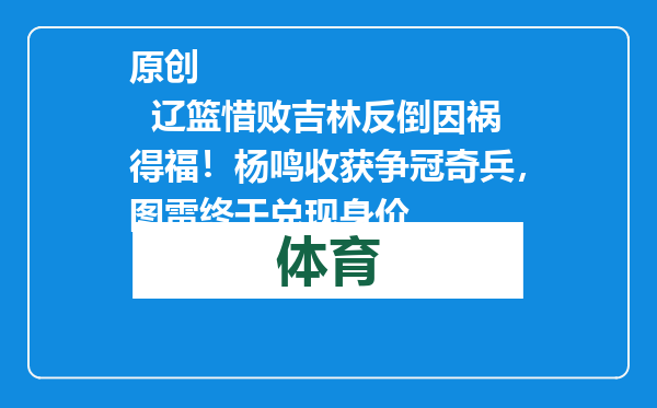 原创            辽篮惜败吉林反倒因祸得福！杨鸣收获争冠奇兵，图雷终于兑现身价