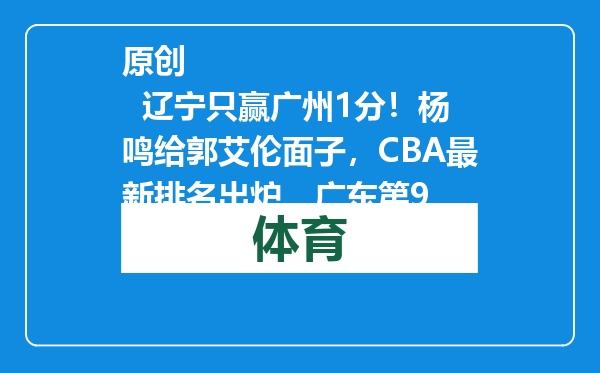 原创            辽宁只赢广州1分！杨鸣给郭艾伦面子，CBA最新排名出炉，广东第9