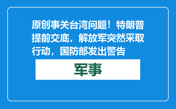 原创            事关台湾问题！特朗普提前交底，解放军突然采取行动，国防部发出警告