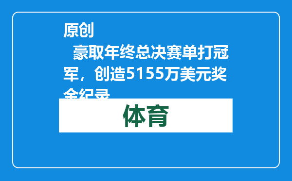 原创            豪取年终总决赛单打冠军，创造5155万美元奖金纪录