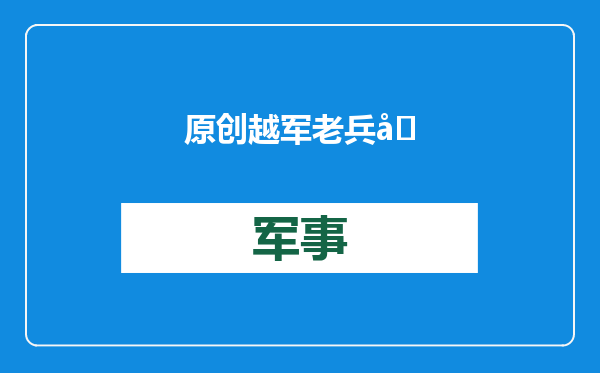 原创            越军老兵回忆：连长命令停止射击，让中国军队带走战友的尸体
