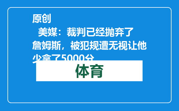 原创            美媒：裁判已经抛弃了詹姆斯，被犯规遭无视让他少拿了5000分