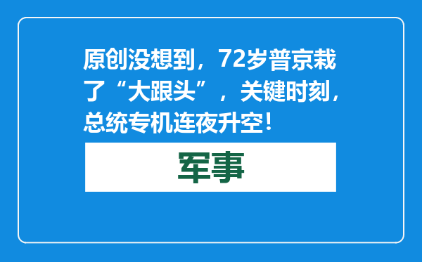 原创            没想到，72岁普京栽了“大跟头”，关键时刻，总统专机连夜升空！