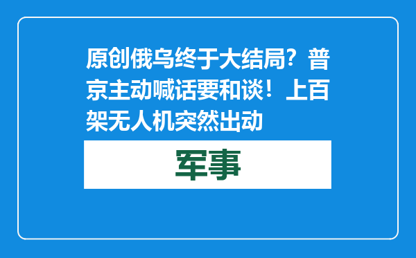 原创            俄乌终于大结局？普京主动喊话要和谈！上百架无人机突然出动
