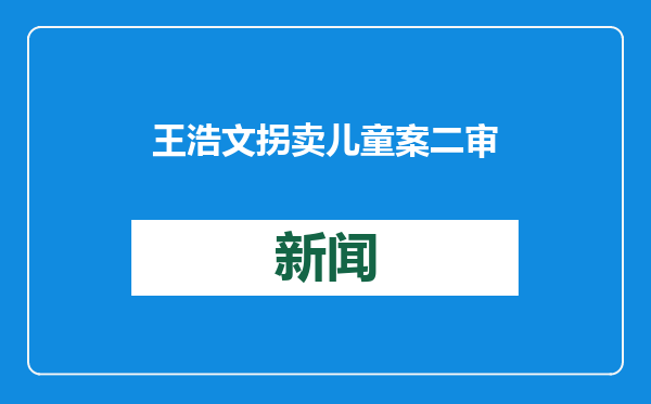 王浩文拐卖儿童案二审维持死刑判决 寻亲家属：对结果满意，将等待民事诉讼开庭