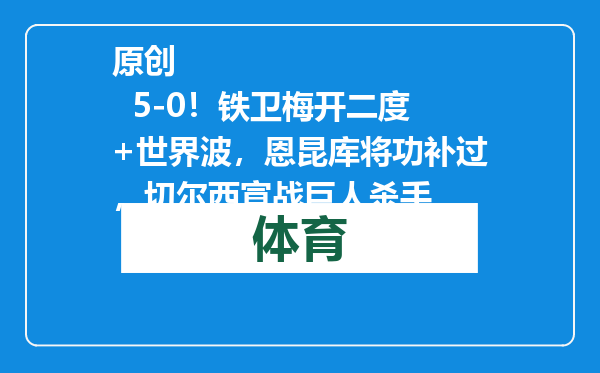 原创            5-0！铁卫梅开二度+世界波，恩昆库将功补过，切尔西宣战巨人杀手