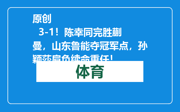 原创            3-1！陈幸同完胜蒯曼，山东鲁能夺冠军点，孙颖莎肩负续命重任！
