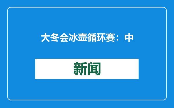 大冬会冰壶循环赛：中国女队不敌加拿大女队