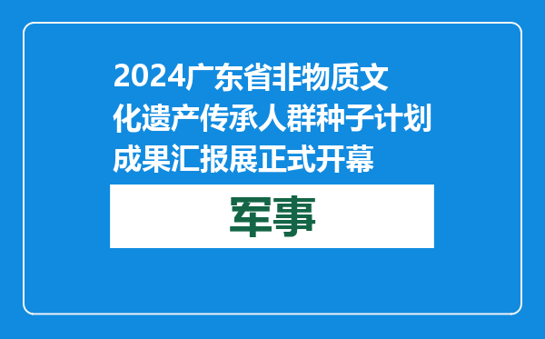 2024广东省非物质文化遗产传承人群种子计划成果汇报展正式开幕