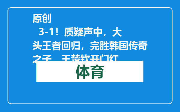 原创            3-1！质疑声中，大头王者回归，完胜韩国传奇之子，王楚钦开门红