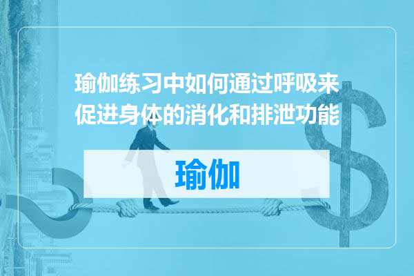 瑜伽练习中如何通过呼吸来促进身体的消化和排泄功能