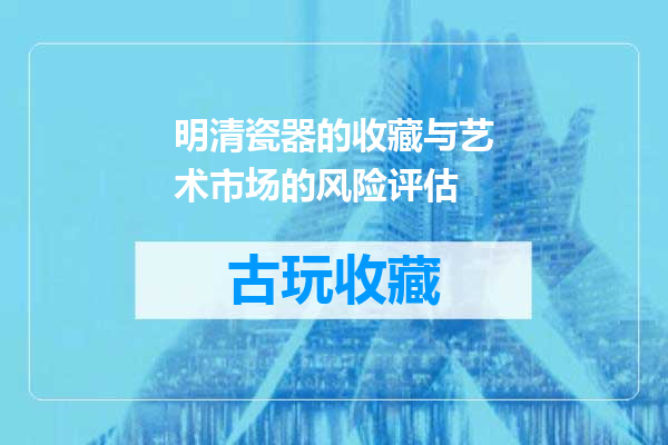 明清瓷器的收藏与艺术市场的风险评估