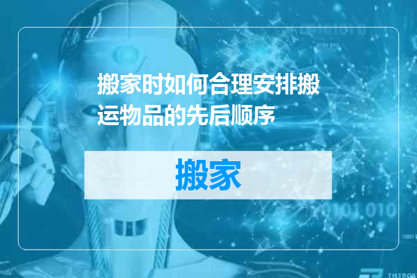 搬家时如何合理安排搬运物品的先后顺序