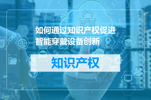 如何通过知识产权促进智能穿戴设备创新