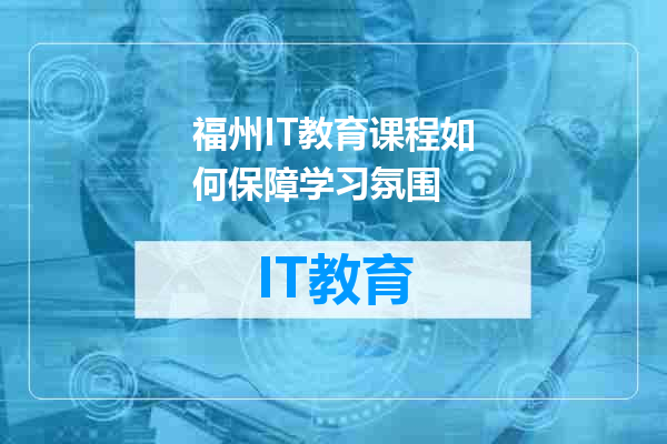 福州IT教育课程如何保障学习氛围