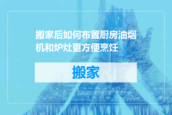 搬家后如何布置厨房油烟机和炉灶更方便烹饪