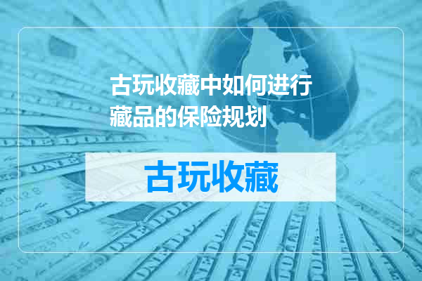 古玩收藏中如何进行藏品的保险规划