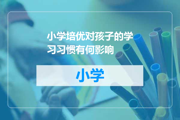 小学培优对孩子的学习习惯有何影响