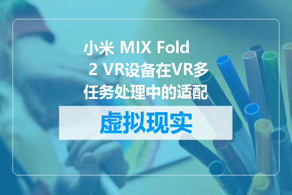 小米 MIX Fold 2 VR设备在VR多任务处理中的适配