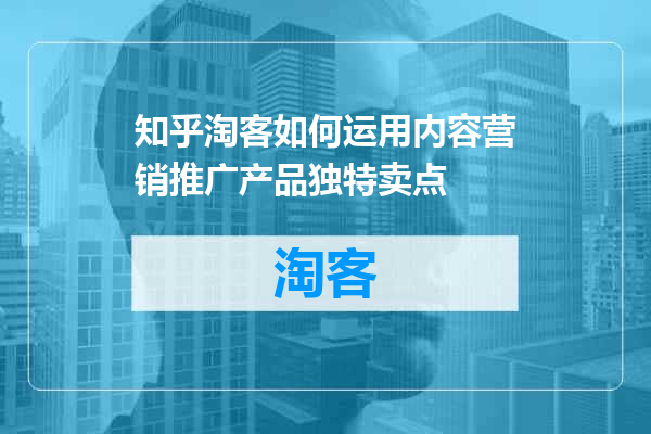 知乎淘客如何运用内容营销推广产品独特卖点