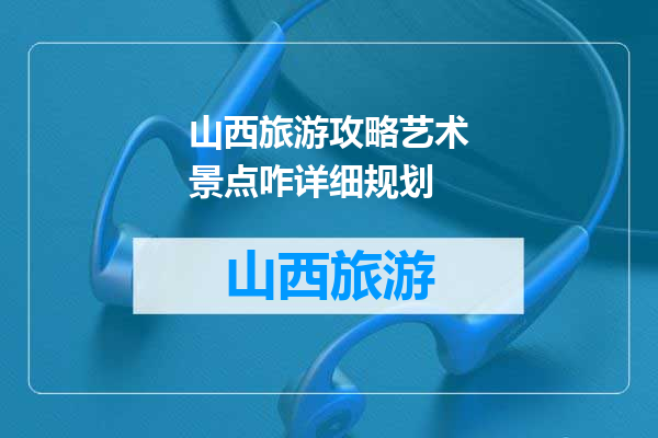 山西旅游攻略艺术景点咋详细规划