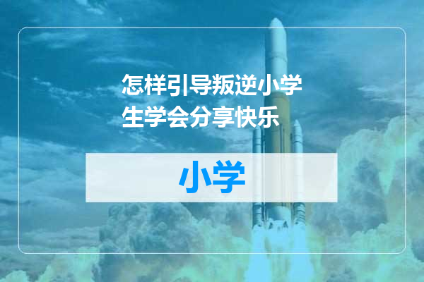怎样引导叛逆小学生学会分享快乐