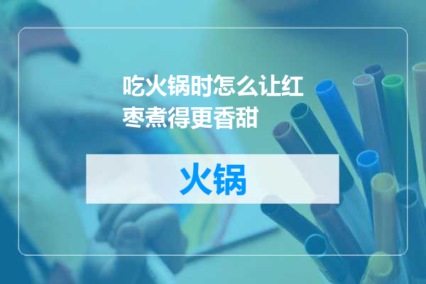 吃火锅时怎么让红枣煮得更香甜