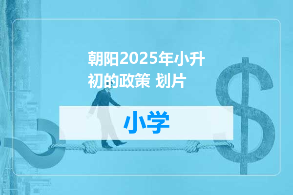 朝阳2025年小升初的政策 划片