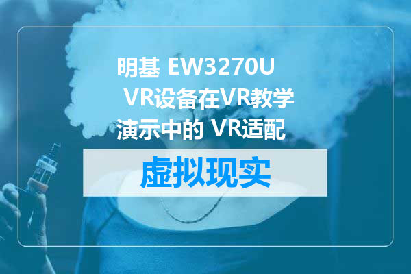 明基 EW3270U VR设备在VR教学演示中的 VR适配