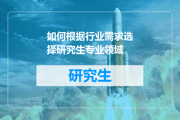如何根据行业需求选择研究生专业领域