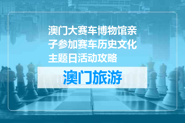 澳门大赛车博物馆亲子参加赛车历史文化主题日活动攻略
