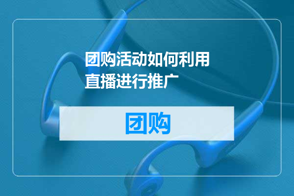 团购活动如何利用直播进行推广