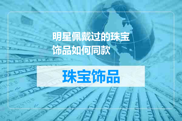 明星佩戴过的珠宝饰品如何同款