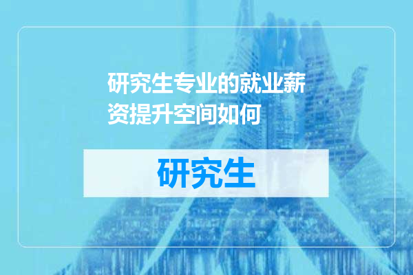 研究生专业的就业薪资提升空间如何