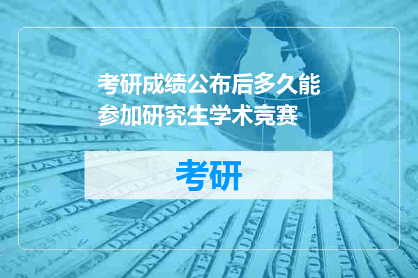 考研成绩公布后多久能参加研究生学术竞赛